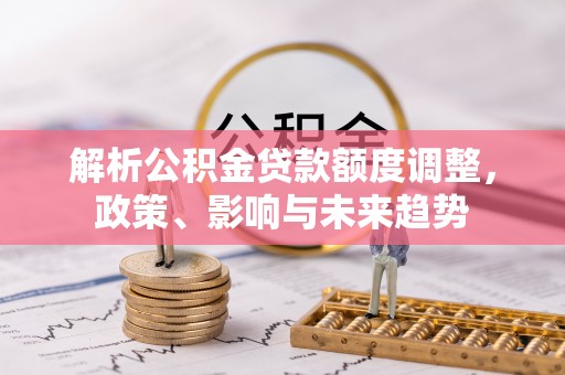 永丰解析公积金贷款额度调整，政策、影响与未来趋势