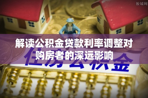 永丰解读公积金贷款利率调整对购房者的深远影响