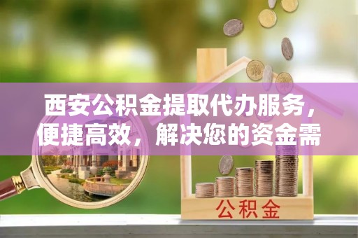 永丰西安公积金提取代办服务，便捷高效，解决您的资金需求