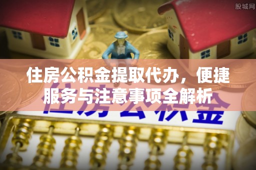 永丰住房公积金提取代办，便捷服务与注意事项全解析