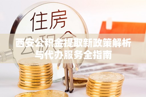 永丰西安公积金提取新政策解析与代办服务全指南