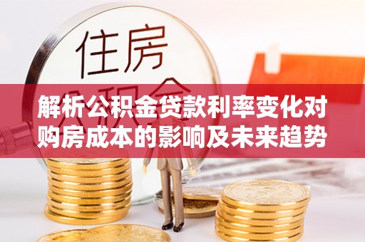 永丰解析公积金贷款利率变化对购房成本的影响及未来趋势