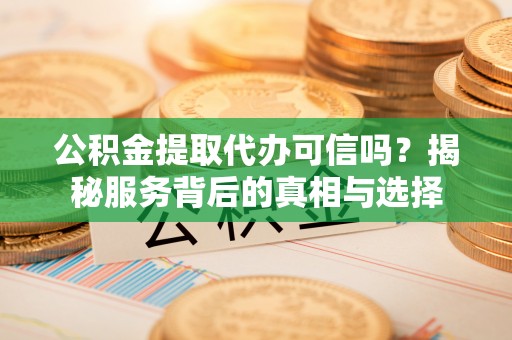 永丰公积金提取代办可信吗？揭秘服务背后的真相与选择