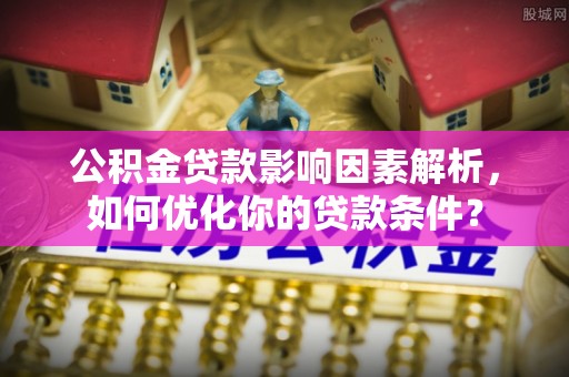 永丰公积金贷款影响因素解析，如何优化你的贷款条件？