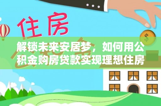 永丰解锁未来安居梦，如何用公积金购房贷款实现理想住房计划