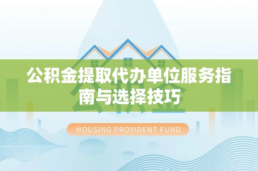 永丰公积金提取代办单位服务指南与选择技巧