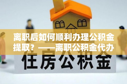 永丰离职后如何顺利办理公积金提取？——离职公积金代办提取全攻略