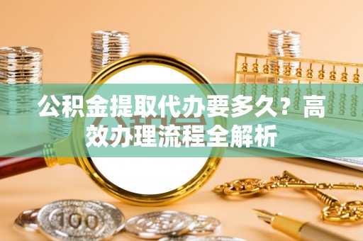 永丰公积金提取代办要多久？高效办理流程全解析