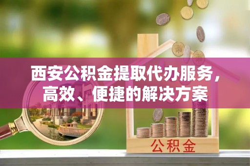 永丰西安公积金提取代办服务，高效、便捷的解决方案