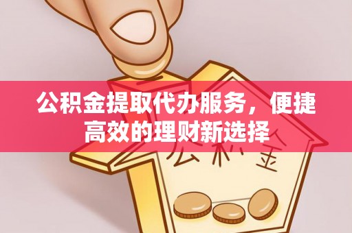 永丰公积金提取代办服务，便捷高效的理财新选择