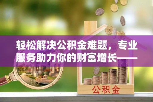 永丰轻松解决公积金难题，专业服务助力你的财富增长——代办公积金提取