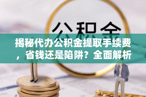 永丰揭秘代办公积金提取手续费，省钱还是陷阱？全面解析与避坑指南