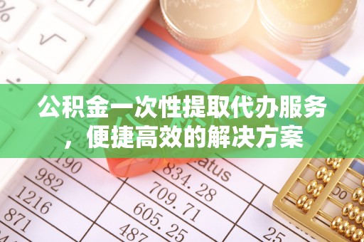 永丰公积金一次性提取代办服务，便捷高效的解决方案