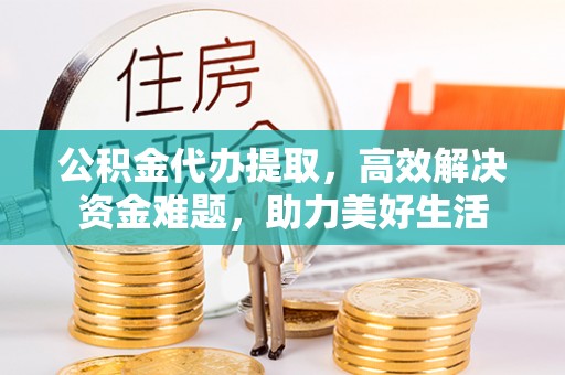 永丰公积金代办提取，高效解决资金难题，助力美好生活