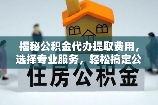 永丰揭秘公积金代办提取费用，选择专业服务，轻松搞定公积金提取