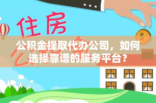 永丰公积金提取代办公司，如何选择靠谱的服务平台？