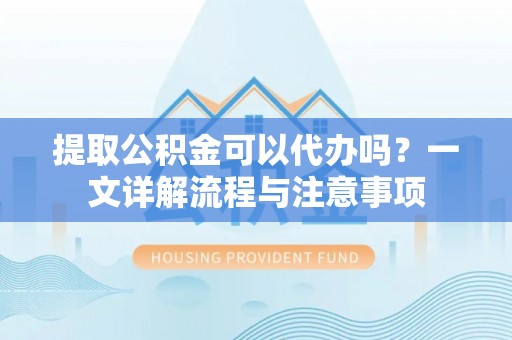 永丰提取公积金可以代办吗？一文详解流程与注意事项