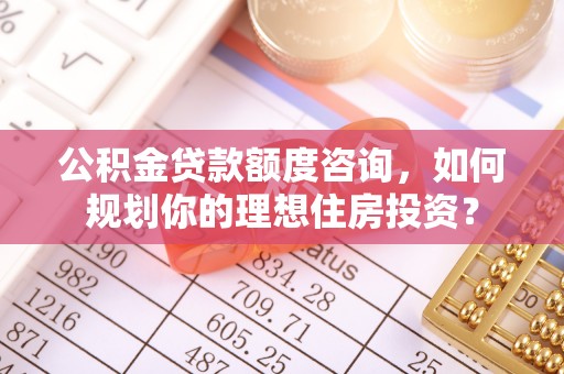 永丰公积金贷款额度咨询，如何规划你的理想住房投资？