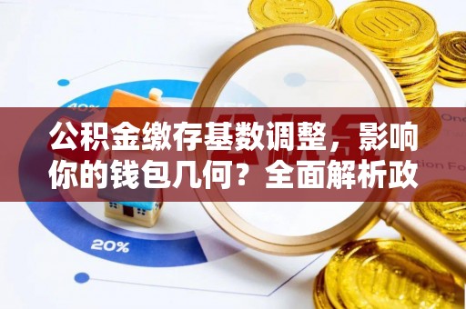 永丰公积金缴存基数调整，影响你的钱包几何？全面解析政策与实际收益