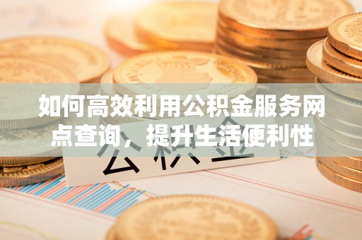 永丰如何高效利用公积金服务网点查询，提升生活便利性