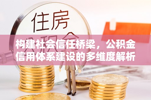 永丰构建社会信任桥梁，公积金信用体系建设的多维度解析