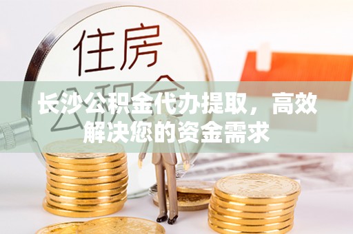 永丰长沙公积金代办提取，高效解决您的资金需求