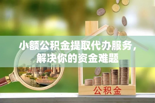 永丰小额公积金提取代办服务，解决你的资金难题