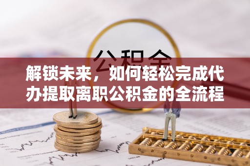 永丰解锁未来，如何轻松完成代办提取离职公积金的全流程