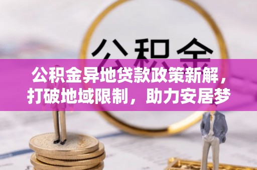 永丰公积金异地贷款政策新解，打破地域限制，助力安居梦想