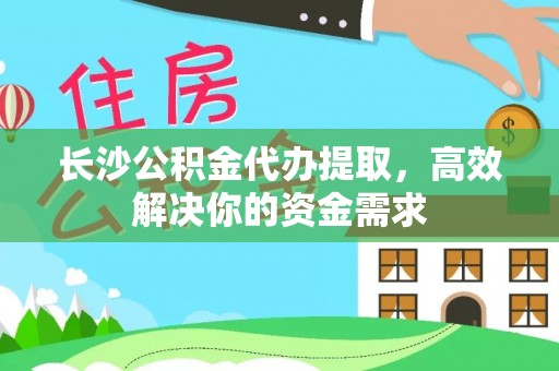 永丰长沙公积金代办提取，高效解决你的资金需求