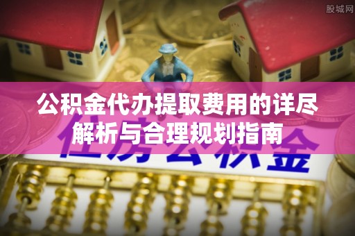 永丰公积金代办提取费用的详尽解析与合理规划指南