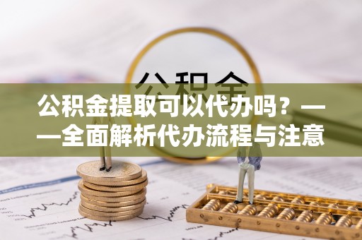 永丰公积金提取可以代办吗？——全面解析代办流程与注意事项